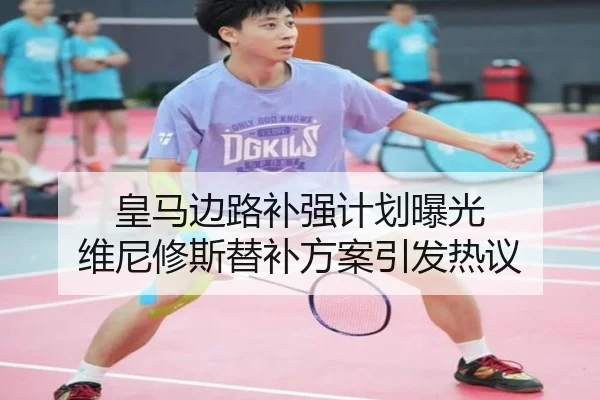 皇马边路补强计划曝光 维尼修斯替补方案引发热议
