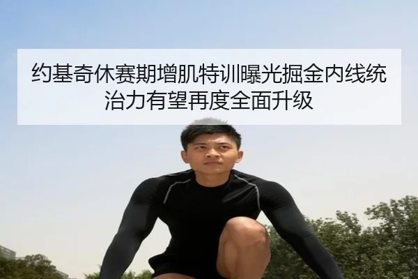 约基奇休赛期增肌特训曝光掘金内线统治力有望再度全面升级