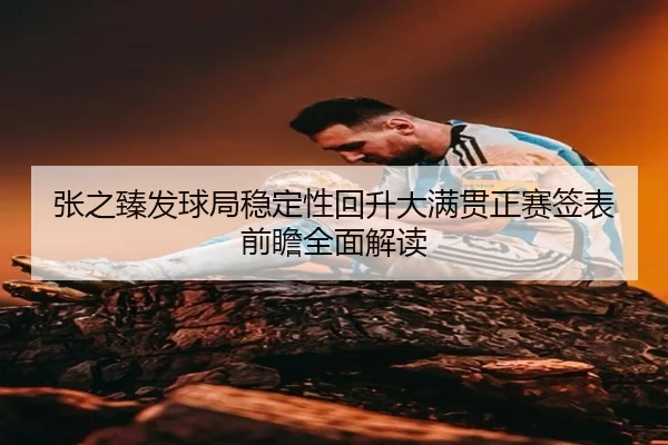 张之臻发球局稳定性回升大满贯正赛签表前瞻全面解读