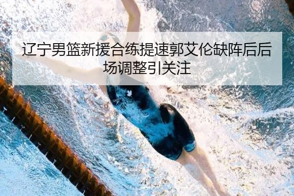辽宁男篮新援合练提速郭艾伦缺阵后后场调整引关注
