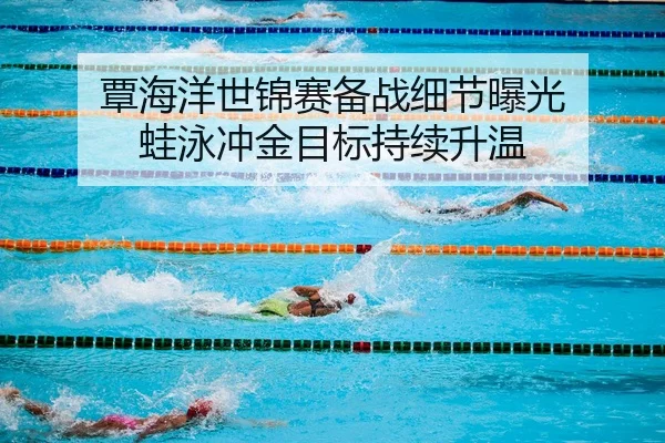 覃海洋世锦赛备战细节曝光 蛙泳冲金目标持续升温