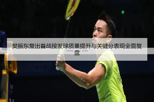 樊振东复出首战接发球质量提升与关键分表现全面复盘