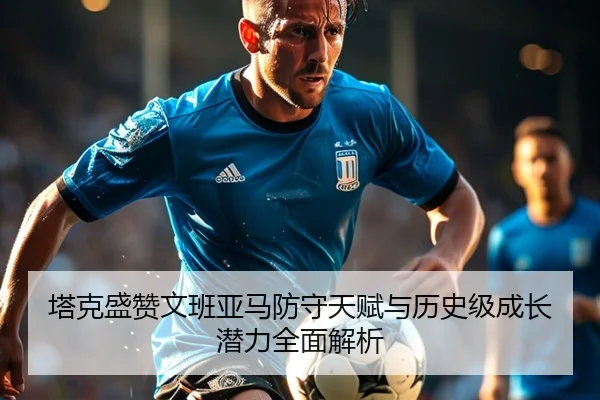 塔克盛赞文班亚马防守天赋与历史级成长潜力全面解析