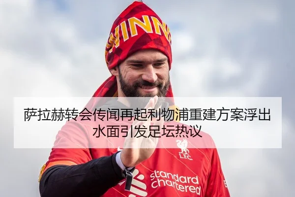 萨拉赫转会传闻再起利物浦重建方案浮出水面引发足坛热议