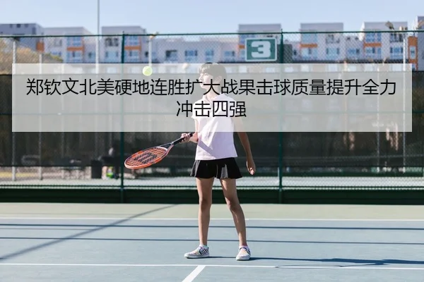 郑钦文北美硬地连胜扩大战果击球质量提升全力冲击四强